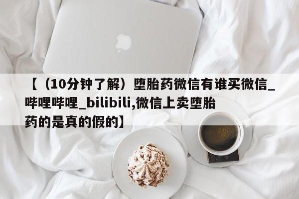 卖打胎药流产药微信【（10分钟了解）堕胎药微信有谁买微信_哔哩哔哩_bilibili,微信上卖堕胎药的是真的假的】