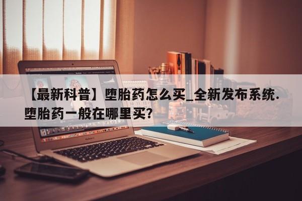 流产药私人联系方式微信【最新科普】堕胎药怎么买_全新发布系统.堕胎药一般在哪里买?