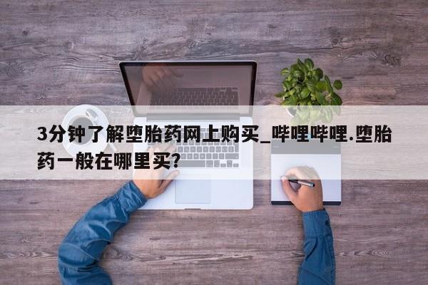 打胎药专卖微信方式3分钟了解堕胎药网上购买_哔哩哔哩.堕胎药一般在哪里买？