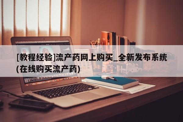 打胎药私人专卖微信网上药店[教程经验]流产药网上购买_全新发布系统(在线购买流产药)
