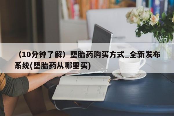 打胎药叫什么名字微信怎么购买（10分钟了解）堕胎药购买方式_全新发布系统(堕胎药从哪里买)