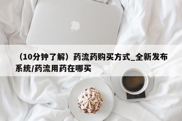 吃什么东西容易导致流产（10分钟了解）药流药购买方式_全新发布系统/药流用药在哪买