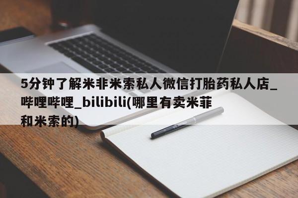 流产药专卖微信5分钟了解米非米索私人微信打胎药私人店_哔哩哔哩_bilibili(哪里有卖米菲和米索的)