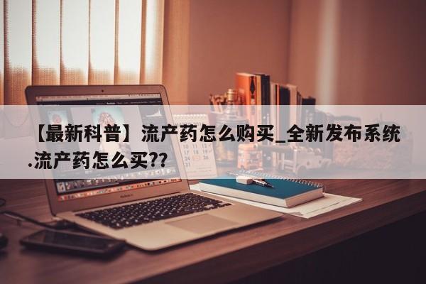 流产药网上专门卖店联系微信【最新科普】流产药怎么购买_全新发布系统.流产药怎么买?？