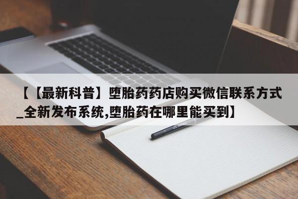 打胎药专卖微信打胎药购买私人微信【【最新科普】堕胎药药店购买微信联系方式_全新发布系统,堕胎药在哪里能买到】