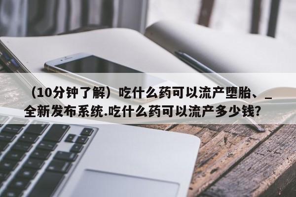 推荐个卖堕胎药的微信（10分钟了解）吃什么药可以流产堕胎、_全新发布系统.吃什么药可以流产多少钱？