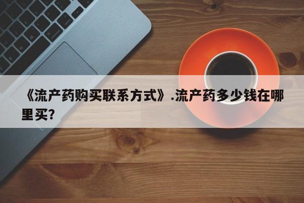 打胎药微信购买官方正品《流产药购买联系方式》.流产药多少钱在哪里买?
