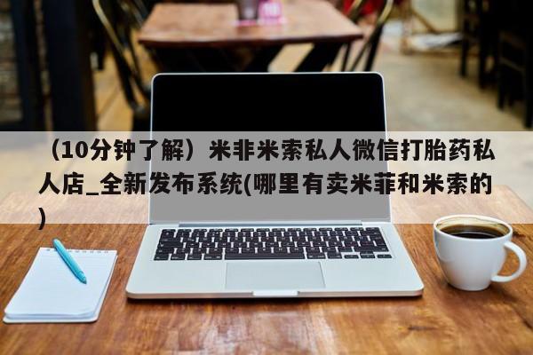 流产药在线购买(10分钟了解)米非米索私人微信打胎药私人店_全新发布系统(哪里有卖米菲和米索的)