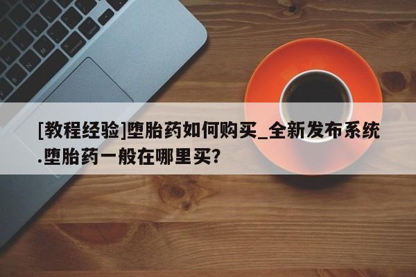 卖正品米非米索购买微信[教程经验]堕胎药如何购买_全新发布系统.堕胎药一般在哪里买？