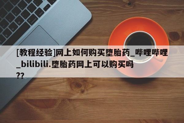 米非司酮网上药店微信[教程经验]网上如何购买堕胎药_哔哩哔哩_bilibili.堕胎药网上可以购买吗?？