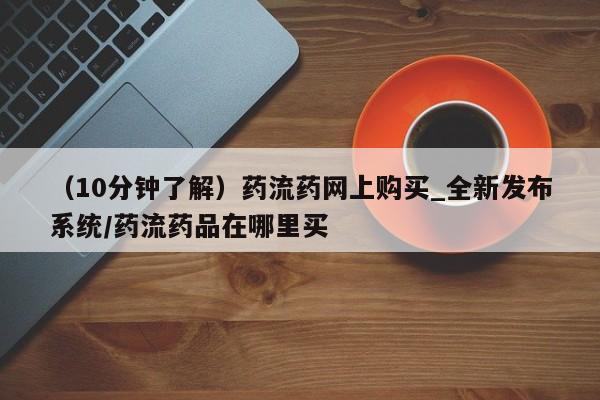 药流药购买联系（10分钟了解）药流药网上购买_全新发布系统/药流药品在哪里买