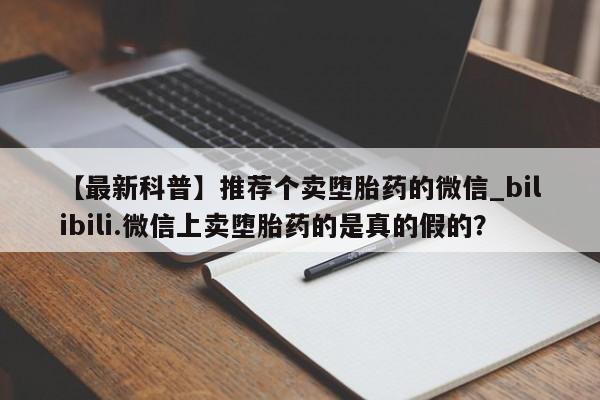 药流药使用【最新科普】推荐个卖堕胎药的微信_bilibili.微信上卖堕胎药的是真的假的？