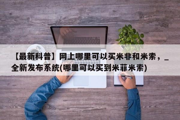流产药微信联系方式无副作用【最新科普】网上哪里可以买米非和米索，_全新发布系统(哪里可以买到米菲米索)