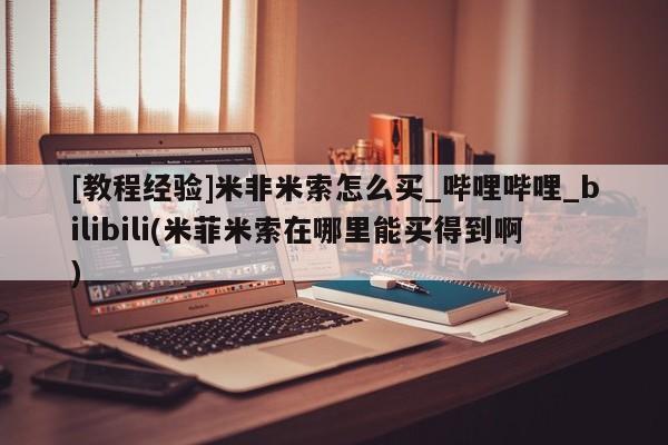 网上米非司酮在线下单微信[教程经验]米非米索怎么买_哔哩哔哩_bilibili(米菲米索在哪里能买得到啊)