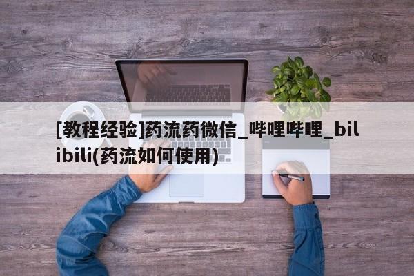 药流药购买[教程经验]药流药微信_哔哩哔哩_bilibili(药流如何使用)