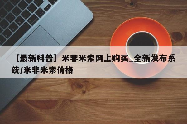 卖正品米非米索购买微信【最新科普】米非米索网上购买_全新发布系统/米非米索价格