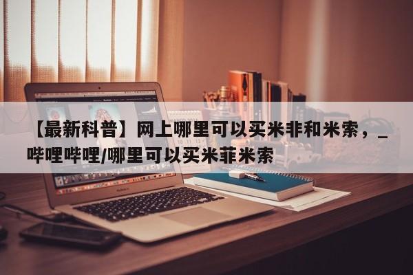 流产药微信购买联系方式【最新科普】网上哪里可以买米非和米索，_哔哩哔哩/哪里可以买米菲米索