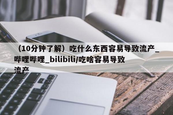 怀孕个月能不能用打胎药（10分钟了解）吃什么东西容易导致流产_哔哩哔哩_bilibili/吃啥容易导致流产