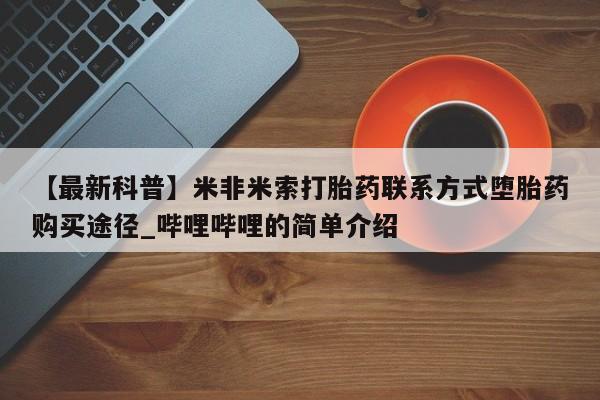 药流药如何购买【最新科普】米非米索打胎药联系方式堕胎药购买途径_哔哩哔哩的简单介绍