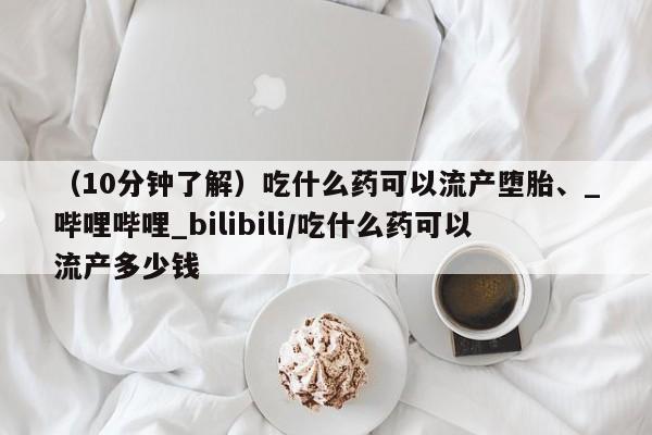 买打胎药的联系方式微信（10分钟了解）吃什么药可以流产堕胎、_哔哩哔哩_bilibili/吃什么药可以流产多少钱