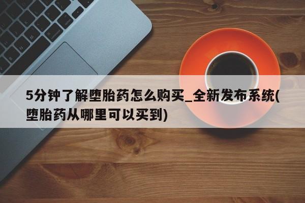 正品打胎药微信购买方式5分钟了解堕胎药怎么购买_全新发布系统(堕胎药从哪里可以买到)