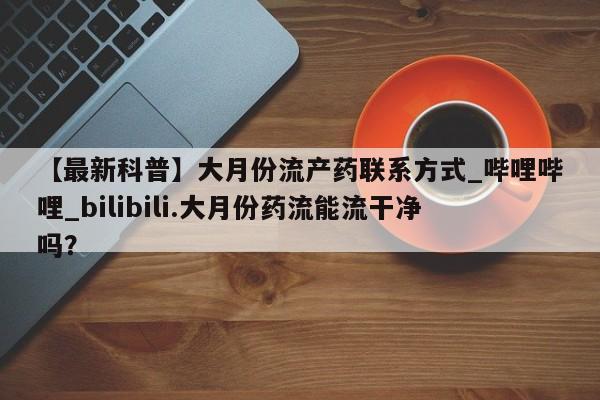 卖正品米非米索购买微信【最新科普】大月份流产药联系方式_哔哩哔哩_bilibili.大月份药流能流干净吗?