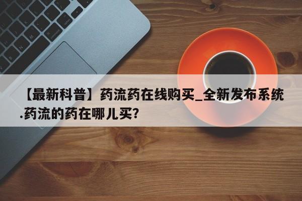 胎停大月份打胎药微信【最新科普】药流药在线购买_全新发布系统.药流的药在哪儿买?