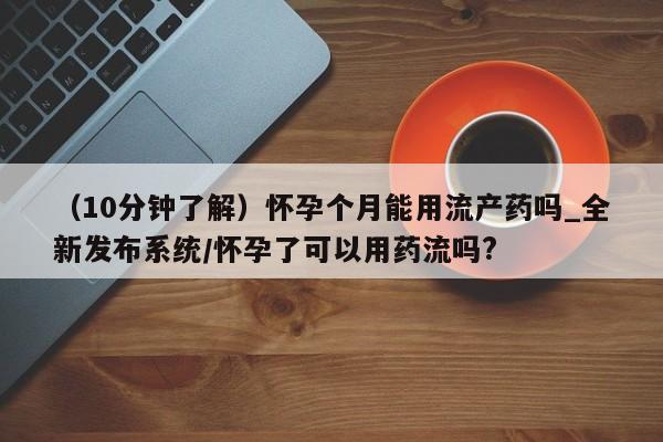 购买米非司酮片的联系方式(10分钟了解)怀孕个月能用流产药吗_全新发布系统/怀孕了可以用药流吗?