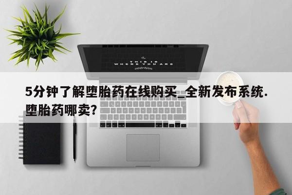 流产药私人联系方式微信5分钟了解堕胎药在线购买_全新发布系统.堕胎药哪卖?