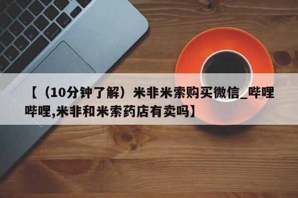 打胎药购买微信保密发货1-2天直邮到家【(10分钟了解)米非米索购买微信_哔哩哔哩,米非和米索药店有卖吗】