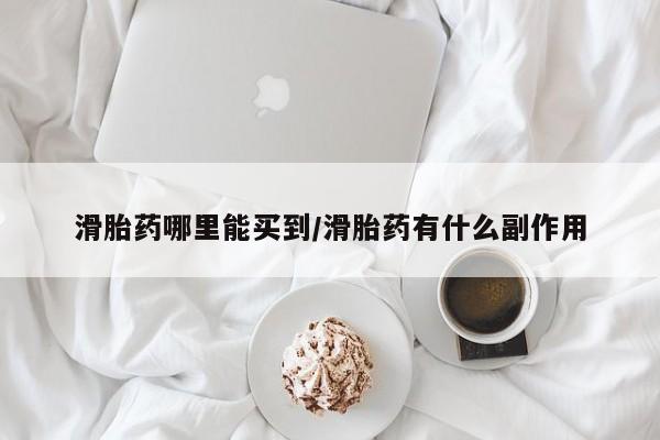 打胎药叫什么名字微信怎么购买滑胎药哪里能买到/滑胎药有什么副作用