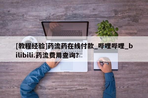 米非米索在线购微信[教程经验]药流药在线付款_哔哩哔哩_bilibili.药流费用查询？