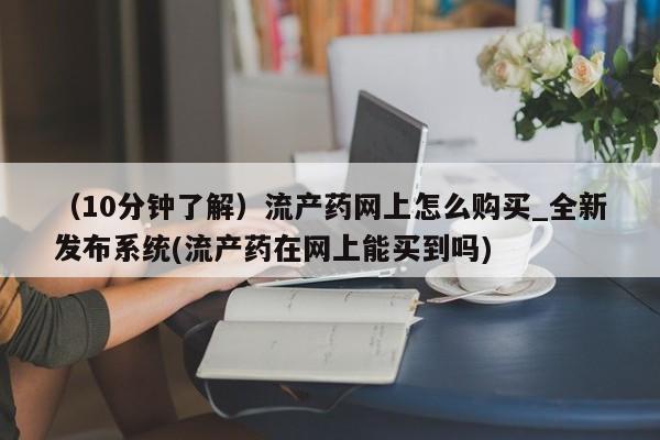 打胎药/流产药专卖微信（10分钟了解）流产药网上怎么购买_全新发布系统(流产药在网上能买到吗)