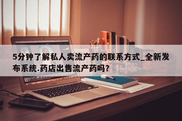 打胎药私人店购买微信5分钟了解私人卖流产药的联系方式_全新发布系统.药店出售流产药吗?