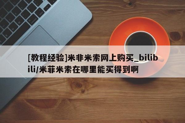 药流药购买[教程经验]米非米索网上购买_bilibili/米菲米索在哪里能买得到啊