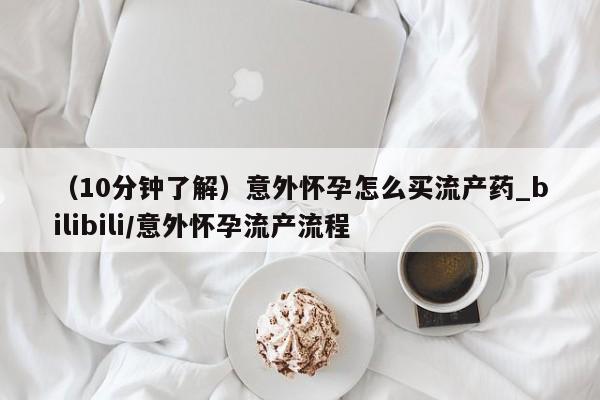 打胎药如何购买（10分钟了解）意外怀孕怎么买流产药_bilibili/意外怀孕流产流程
