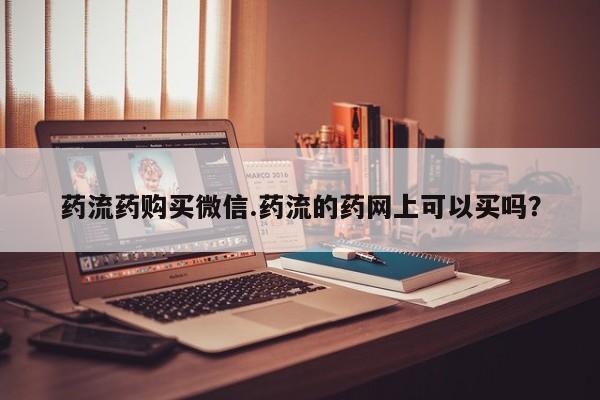 打胎药购买微信保密发货1-2天直邮到家药流药购买微信.药流的药网上可以买吗？