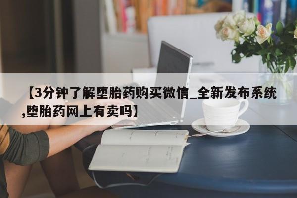 私人卖流产药联系方式【3分钟了解堕胎药购买微信_全新发布系统,堕胎药网上有卖吗】
