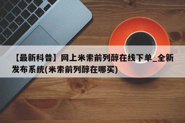 米非米索购买【最新科普】网上米索前列醇在线下单_全新发布系统(米索前列醇在哪买)