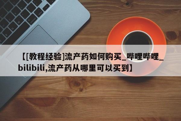 在哪里买流产药包邮【[教程经验]流产药如何购买_哔哩哔哩_bilibili,流产药从哪里可以买到】