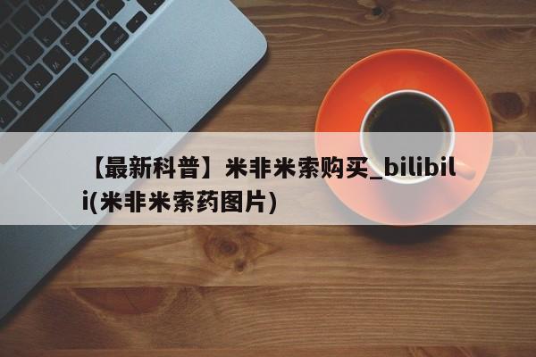 打胎药微信【最新科普】米非米索购买_bilibili(米非米索药图片)
