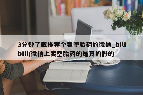 药流药购买3分钟了解推荐个卖堕胎药的微信_bilibili/微信上卖堕胎药的是真的假的