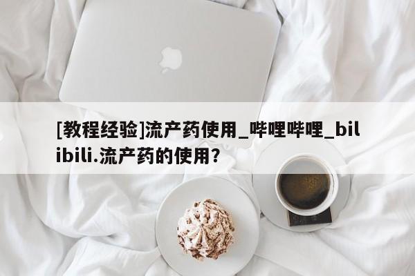 流产药网上专门卖店联系微信[教程经验]流产药使用_哔哩哔哩_bilibili.流产药的使用？