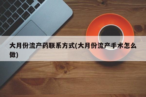 药流药网上购买大月份流产药联系方式(大月份流产手术怎么做)