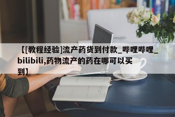 流产药网上专门卖店联系微信【[教程经验]流产药货到付款_哔哩哔哩_bilibili,药物流产的药在哪可以买到】