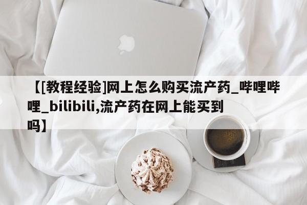 流产药购买联系【[教程经验]网上怎么购买流产药_哔哩哔哩_bilibili,流产药在网上能买到吗】
