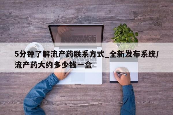 打胎药微信上哪里买5分钟了解流产药联系方式_全新发布系统/流产药大约多少钱一盒