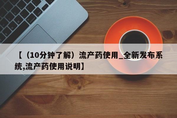大月份流产药联系方式【（10分钟了解）流产药使用_全新发布系统,流产药使用说明】