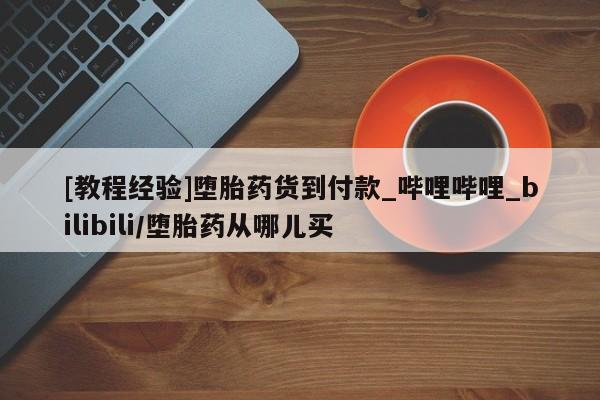 米非米索购买微信[教程经验]堕胎药货到付款_哔哩哔哩_bilibili/堕胎药从哪儿买