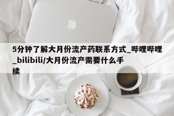 现在买打胎药怎么买多少钱5分钟了解大月份流产药联系方式_哔哩哔哩_bilibili/大月份流产需要什么手续